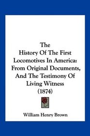 The History Of The First Locomotives In America: From Original Documents, And The Testimony Of Living Witness (1874)