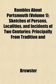 Rambles About Portsmouth (Volume 1); Sketches of Persons, Localities, and Incidents of Two Centuries: Principally From Tradition and