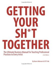 Getting Your Sh*t Together: The Ultimate Business Manual For Teaching Professional  Practices to Every Artist