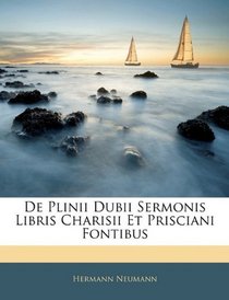 De Plinii Dubii Sermonis Libris Charisii Et Prisciani Fontibus (Latin Edition)
