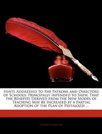 Hints Addressed to the Patrons and Directors of Schools: Principally Intended to Shew, That the Benefits Derived from the New Modes of Teaching May Be ... Adoption of the Plan of Pestalozzi ...