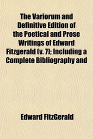 The Variorum and Definitive Edition of the Poetical and Prose Writings of Edward Fitzgerald (v. 7); Including a Complete Bibliography and