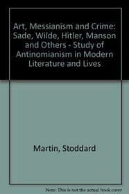 Art, Messianism and Crime: Sade, Wilde, Hitler, Manson and Others - Study of Antinomianism in Modern Literature and Lives