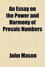 An Essay on the Power and Harmony of Prosaic Numbers; Being a Sequel to One on the Power of Numbers and the Principles of Harmony in Poetic