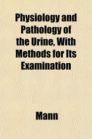 Physiology and Pathology of the Urine, With Methods for Its Examination