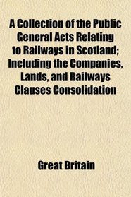 A Collection of the Public General Acts Relating to Railways in Scotland; Including the Companies, Lands, and Railways Clauses Consolidation
