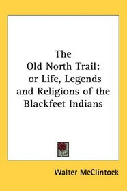 The Old North Trail: or Life, Legends and Religions of the Blackfeet Indians