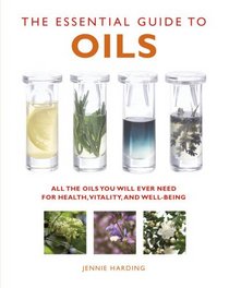 The Essential Guide to Oils: All the Oils You Will Ever Need for Health, Vitality, and Well-Being (Essential Guides Series)