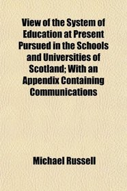 View of the System of Education at Present Pursued in the Schools and Universities of Scotland; With an Appendix Containing Communications