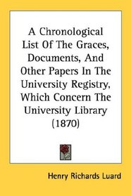 A Chronological List Of The Graces, Documents, And Other Papers In The University Registry, Which Concern The University Library (1870)
