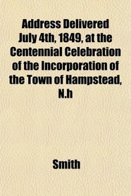 Address Delivered July 4th, 1849, at the Centennial Celebration of the Incorporation of the Town of Hampstead, N.h