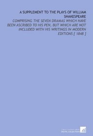 A Supplement to the Plays of William Shakespeare: Comprising the Seven Dramas Which Have Been Ascribed to His Pen, But Which Are Not Included With His Writings in Modern Editions [ 1848 ]