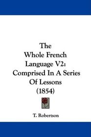 The Whole French Language V2: Comprised In A Series Of Lessons (1854)