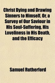 Christ Dying and Drawing Sinners to Himself, Or, a Survey of Our Saviour in His Soul-Suffering, His Loveliness in His Death, and the Efficacy