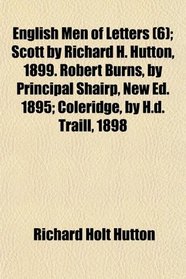English Men of Letters (Volume 6); Scott by Richard H. Hutton, 1899. Robert Burns, by Principal Shairp, New Ed. 1895; Coleridge, by H.d.