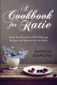 A Cookbook For Katie: Upon the Occasion of Her Marriage  Recipes and Reveries for the Bride