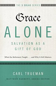 Grace Alone---Salvation as a Gift of God: What the Reformers Taught...and Why It Still Matters (The Five Solas Series)