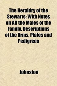 The Heraldry of the Stewarts; With Notes on All the Males of the Family, Descriptions of the Arms, Plates and Pedigrees