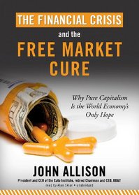 The Financial Crisis and the Free Market Cure: Why Pure Capitalism Is the World Economy's Only Hope