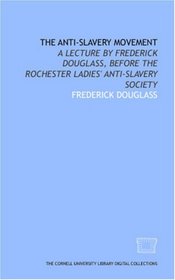 The Anti-slavery movement: a lecture by Frederick Douglass, before the Rochester Ladies' Anti-Slavery Society