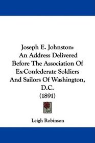 Joseph E. Johnston: An Address Delivered Before The Association Of Ex-Confederate Soldiers And Sailors Of Washington, D.C. (1891)