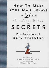 How to Make Your Man Behave in 21 Days or Less Using the Secrets of Professional Dog Trainers
