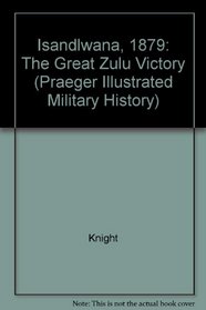 Isandlwana 1879 : The Great Zulu Victory (Praeger Illustrated Military History)