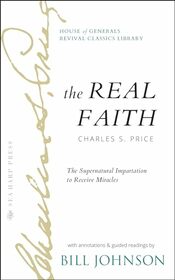 The Real Faith with Annotations and Guided Readings by Bill Johnson: The Supernatural Impartation to Receive Miracles: House of Generals Revival Classics Library