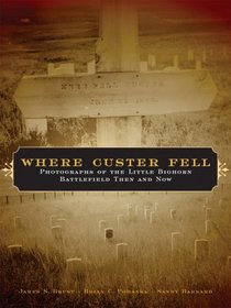 Where Custer Fell: Photographs Of The Little Bighorn Battlefield Then And Now
