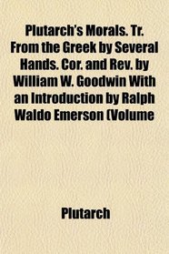 Plutarch's Morals. Tr. From the Greek by Several Hands. Cor. and Rev. by William W. Goodwin With an Introduction by Ralph Waldo Emerson (Volume