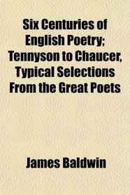 Six Centuries of English Poetry; Tennyson to Chaucer, Typical Selections From the Great Poets
