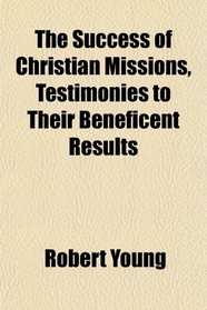The Success of Christian Missions, Testimonies to Their Beneficent Results