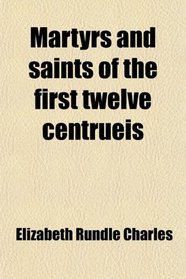 Martyrs and saints of the first twelve centrueis