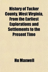 History of Tucker County, West Virginia, From the Earliest Explorations and Settlements to the Present Time