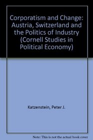 Corporatism and Change: Austria, Switzerland, and the Politics of Industry (Cornell Studies in Security Affairs)