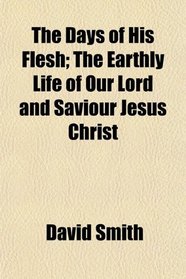 The Days of His Flesh; The Earthly Life of Our Lord and Saviour Jesus Christ