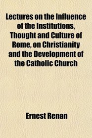 Lectures on the Influence of the Institutions, Thought and Culture of Rome, on Christianity and the Development of the Catholic Church