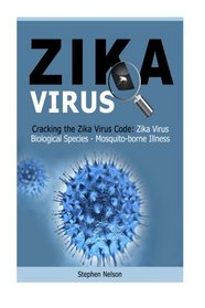 Zika Virus: Cracking the Zika Virus Code: Zika Virus Biological Species - Mosquito-borne Illness: Zika Virus Symptoms, Macrocephaly Symptom, Microcephaly, Treatment and Prevention of Zika Virus