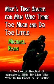 Mike's Tips: Advice for Men Who Think Too Much and Do Too Little - A Toolbox of Practical and Inspirational Hints for Men Who Want to Do Better and Be Better