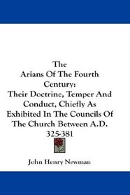 The Arians Of The Fourth Century: Their Doctrine, Temper And Conduct, Chiefly As Exhibited In The Councils Of The Church Between A.D. 325-381