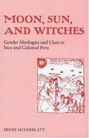Moon, Sun, and Witches: Gender Ideologies and Class in Inca and Colonial Peru