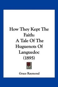 How They Kept The Faith: A Tale Of The Huguenots Of Languedoc (1895)