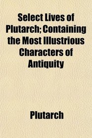 Select Lives of Plutarch; Containing the Most Illustrious Characters of Antiquity