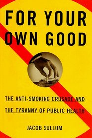 FOR YOUR OWN GOOD : THE ANTI SMOKING CRUSADE AND THE TYRANNY OF PUBLIC HEALTH