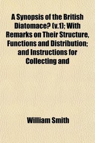 A Synopsis of the British Diatomace (v.1); With Remarks on Their Structure, Functions and Distribution; and Instructions for Collecting and