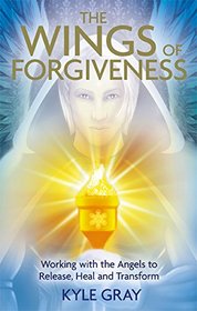 Wings of Forgiveness: Working with the Angels to Release, Heal, and Transform