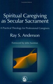 Spiritual Caregiving As Secular Sacrament: A Practical Theology for Professional Caregivers (Practical Theology Series)