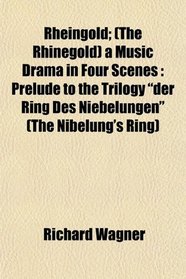 Rheingold; (The Rhinegold) a Music Drama in Four Scenes: Prelude to the Trilogy 