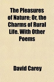 The Pleasures of Nature; Or, the Charms of Rural Life. With Other Poems