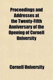 Proceedings and Addresses at the Twenty-Fifth Anniversary of the Opening of Cornell University